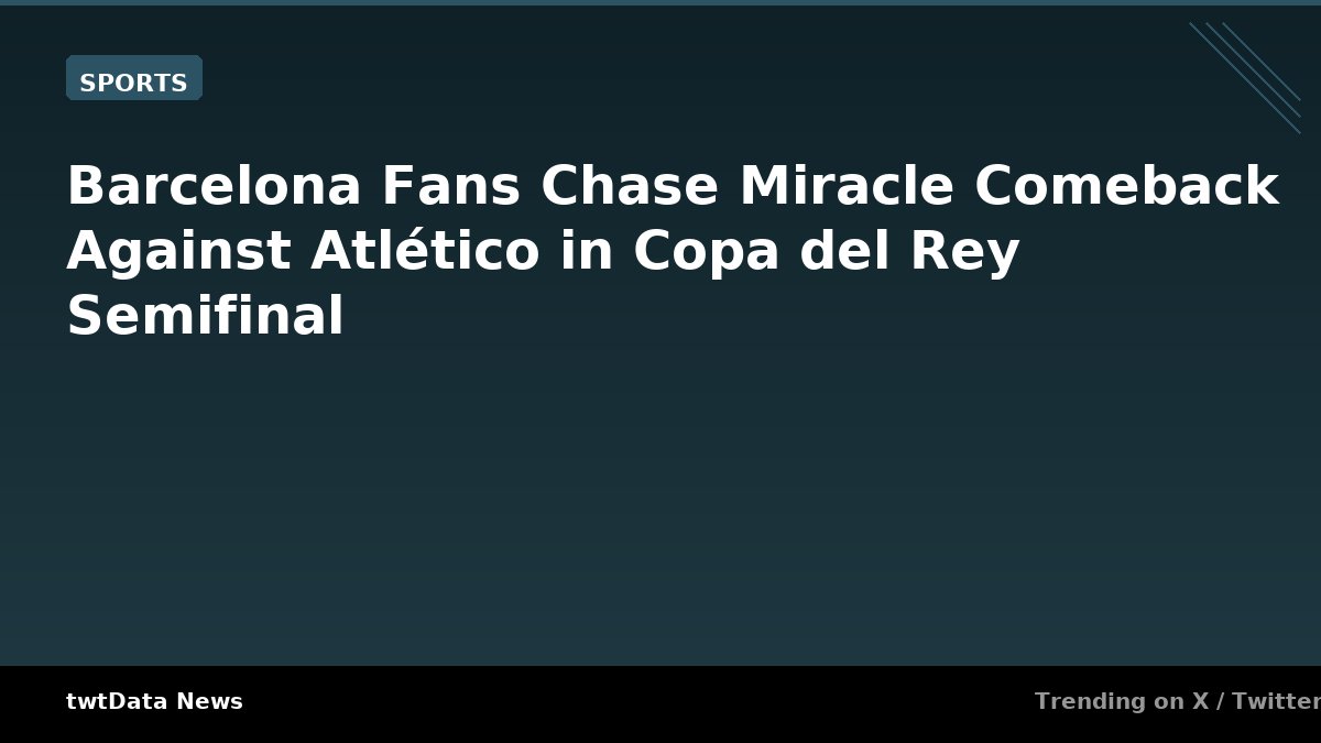 Barcelona Fans Chase Miracle Comeback Against Atlético in Copa del Rey Semifinal