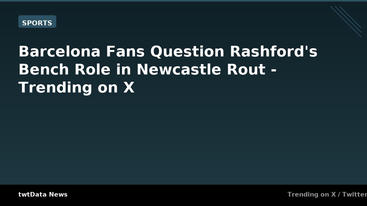 Barcelona Fans Question Rashford's Bench Role in Newcastle Rout - Trending on X