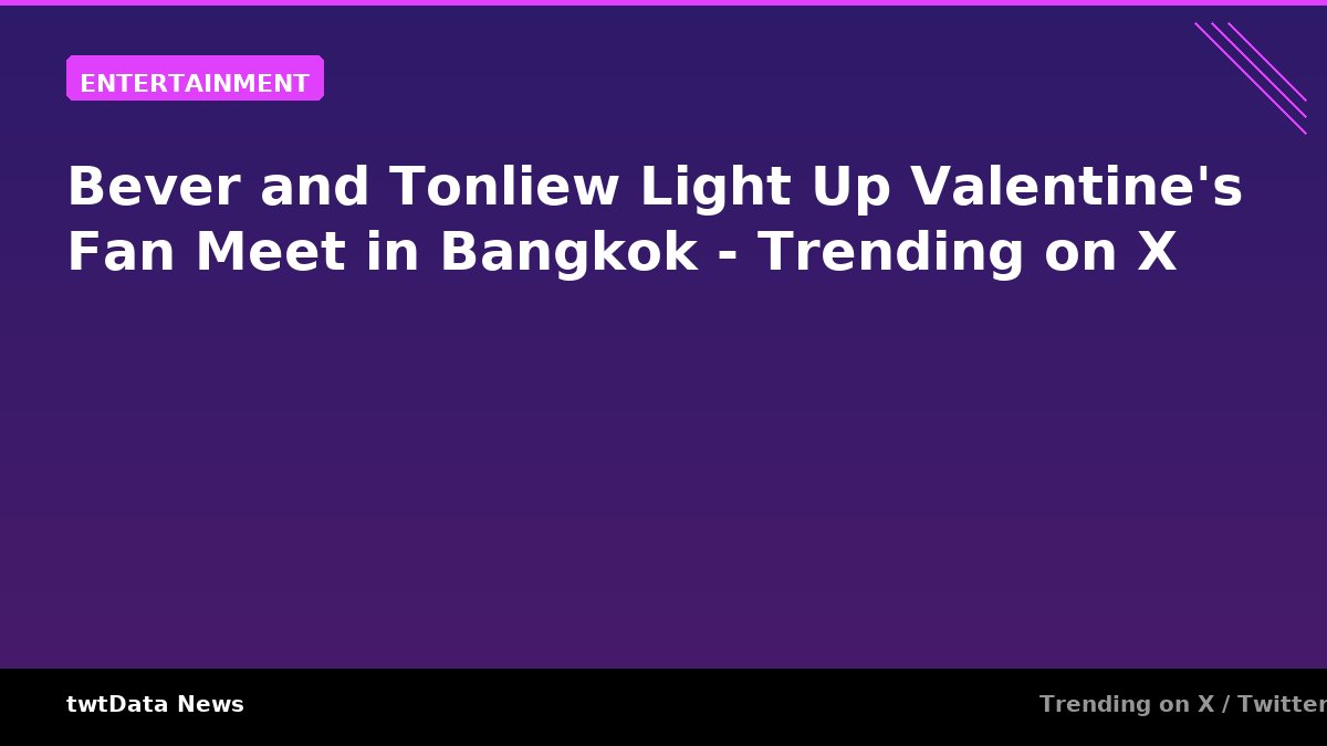 Bever and Tonliew Light Up Valentine's Fan Meet in Bangkok - Trending on X