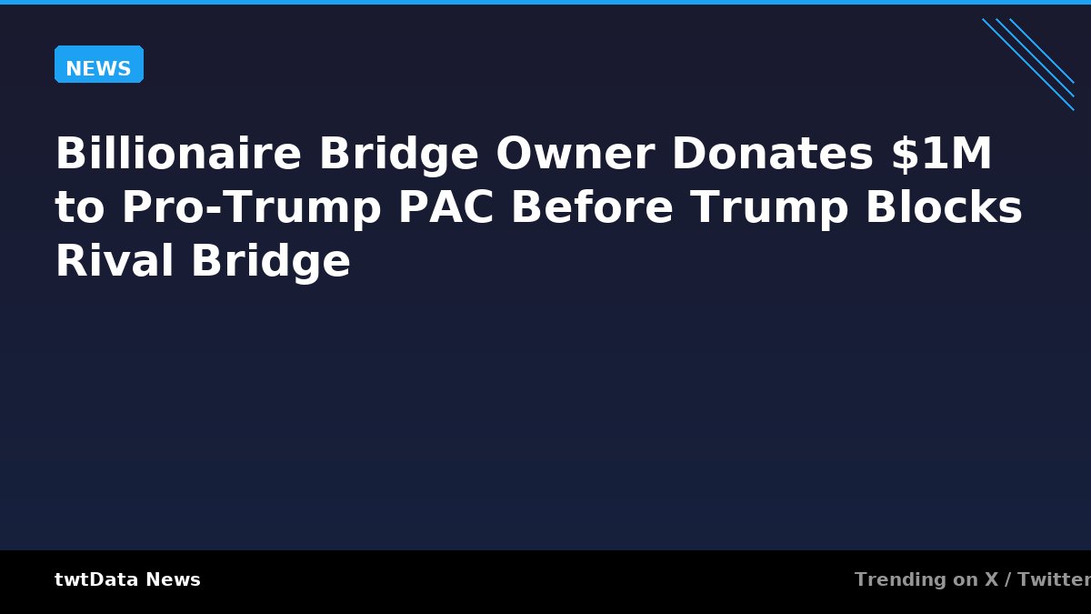 Billionaire Bridge Owner Donates $1M to Pro-Trump PAC Before Trump Blocks Rival Bridge