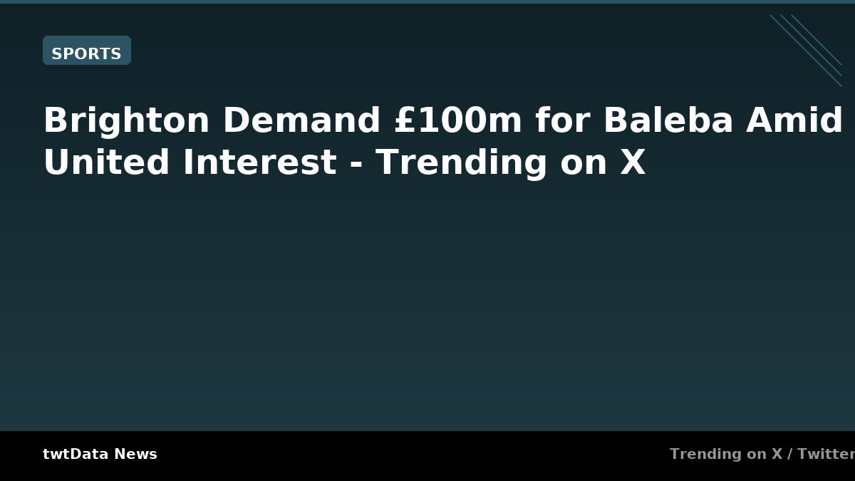 Brighton Demand £100m for Baleba Amid United Interest - Trending on X