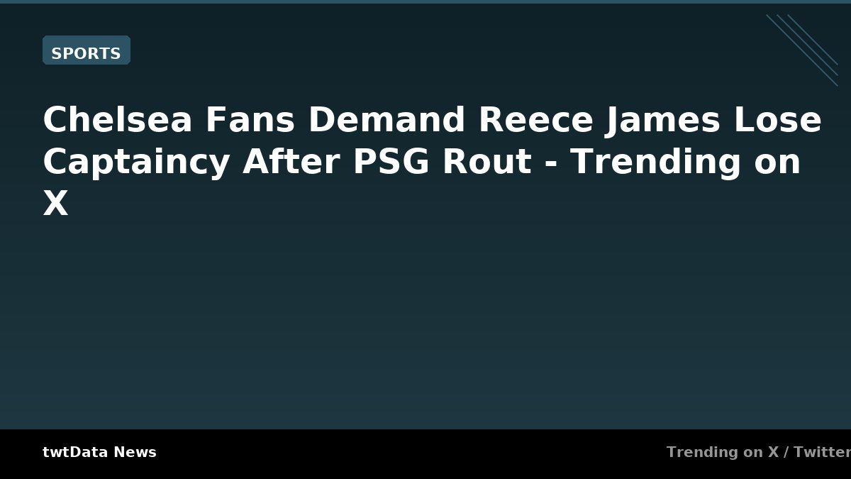 Chelsea Fans Demand Reece James Lose Captaincy After PSG Rout - Trending on X