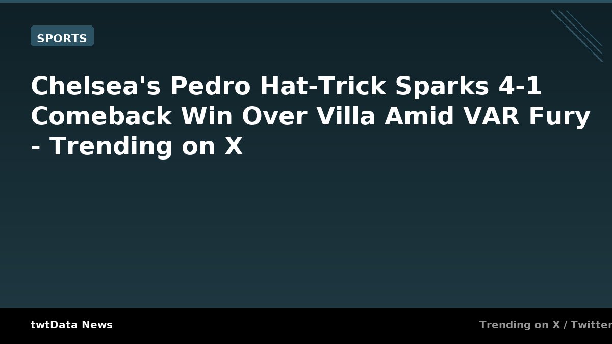 Chelsea's Pedro Hat-Trick Sparks 4-1 Comeback Win Over Villa Amid VAR Fury - Trending on X