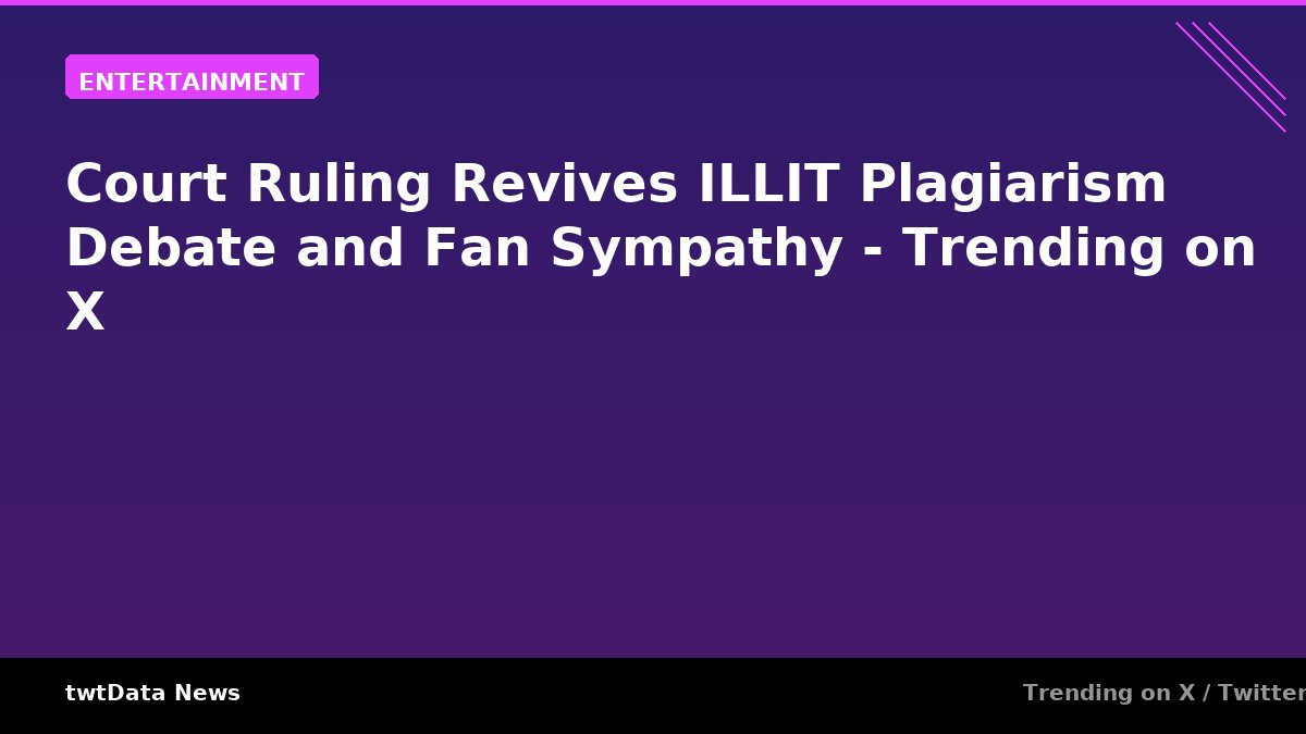 Court Ruling Revives ILLIT Plagiarism Debate and Fan Sympathy - Trending on X