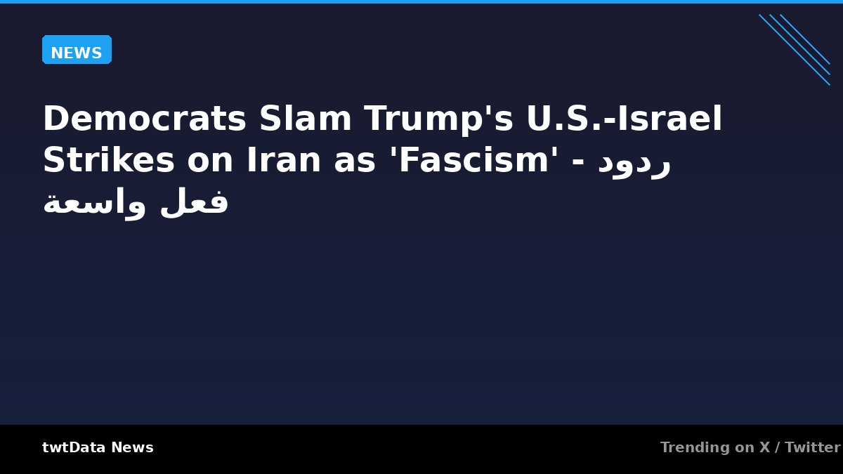 Democrats Slam Trump's U.S.-Israel Strikes on Iran as 'Fascism' - ردود فعل واسعة