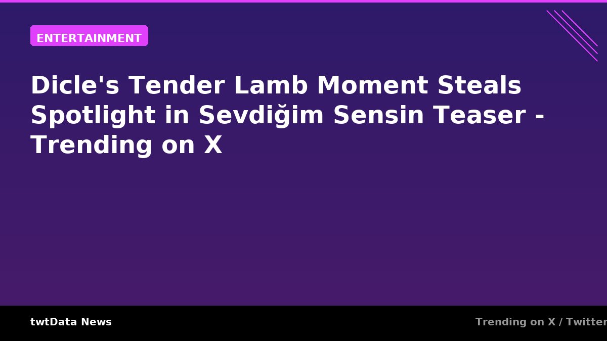Dicle's Tender Lamb Moment Steals Spotlight in Sevdiğim Sensin Teaser - Trending on X