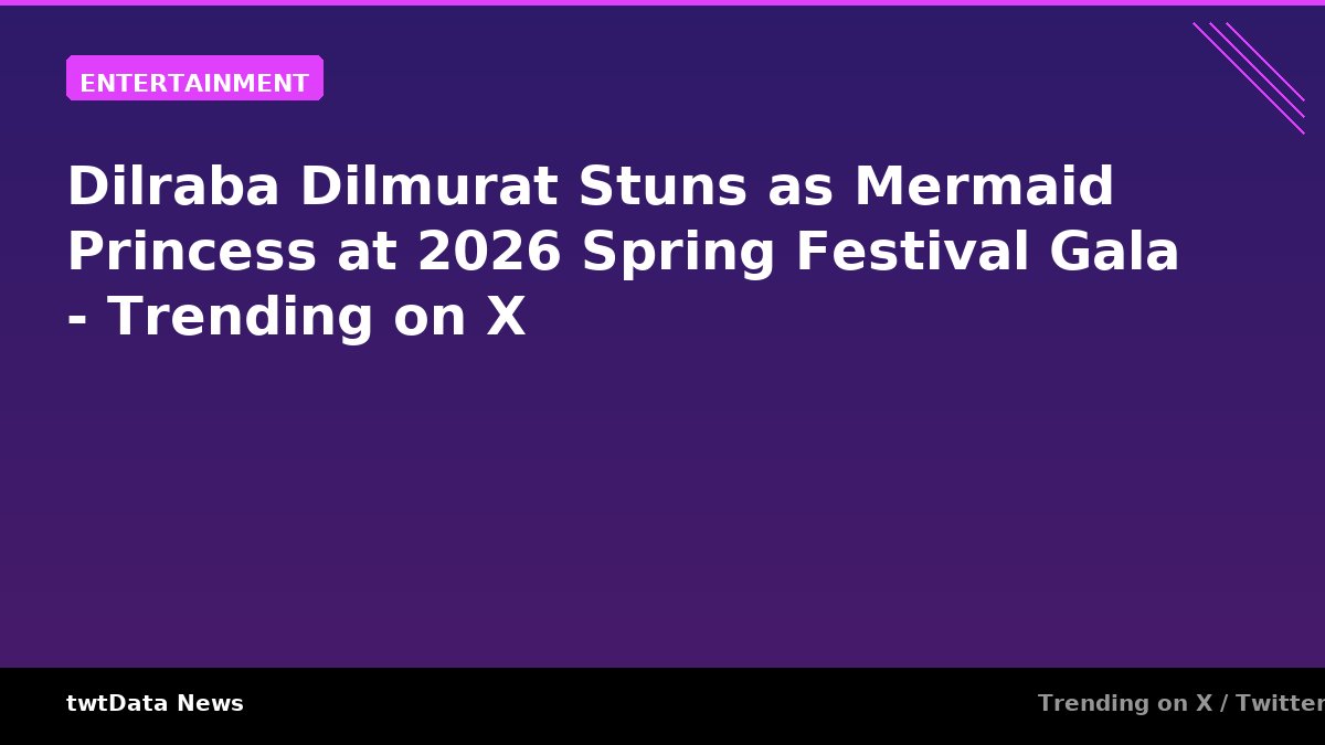 Dilraba Dilmurat Stuns as Mermaid Princess at 2026 Spring Festival Gala - Trending on X