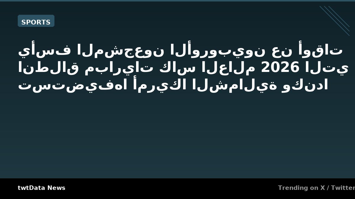 يأسف المشجعون الأوروبيون عن أوقات انطلاق مباريات كاس العالم 2026 …