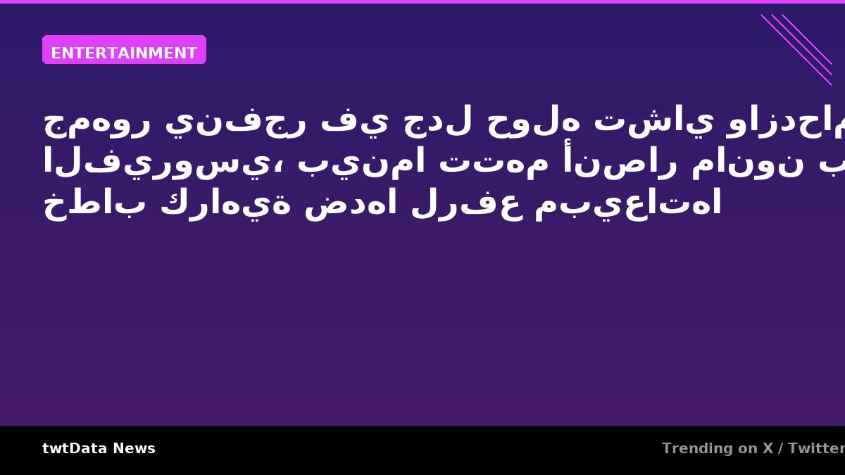 جمهور ينفجر في جدل حوله تشاي وازدحامها الفيروسي، بينما تتهم أنصار مانون بنشر خطاب كراهية ضدها لرفع مبيعاتها