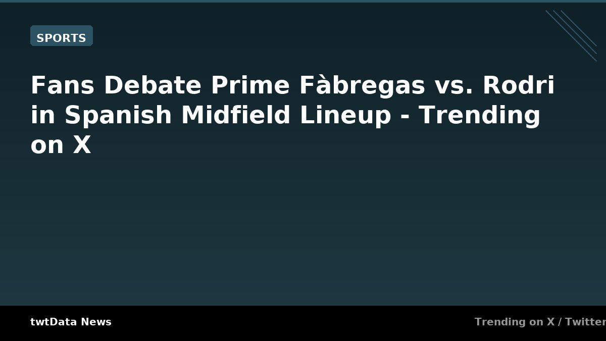 Fans Debate Prime Fàbregas vs. Rodri in Spanish Midfield Lineup - Trending on X