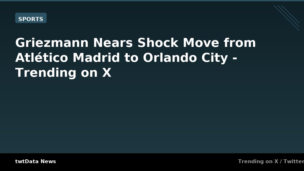 Griezmann Nears Shock Move from Atlético Madrid to Orlando City - Trending on X