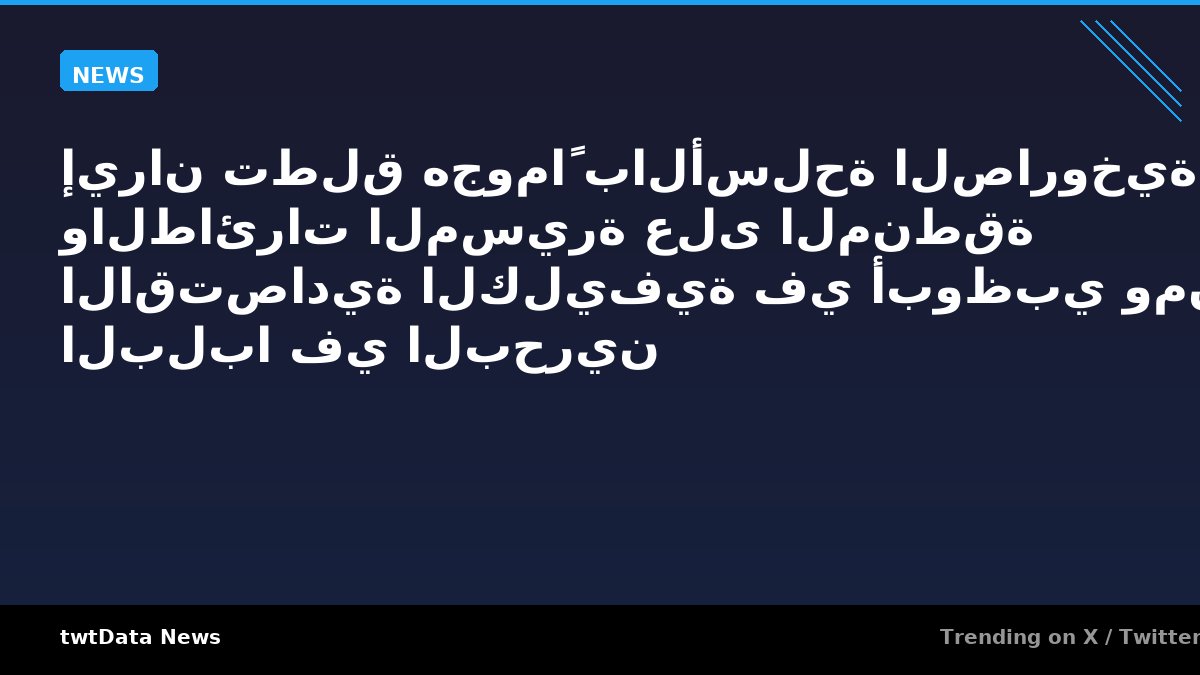 إيران تطلق هجوماً بالأسلحة الصاروخية والطائرات المسيرة على المنطقة الاقتصادية الكليفية في أبوظبي ومنشأة البلبا في البحرين