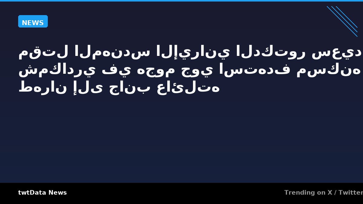 مقتل المهندس الإيراني الدكتور سعيد شمكادري في هجوم جوي استهدف مسكنه في طهران إلى جانب عائلته