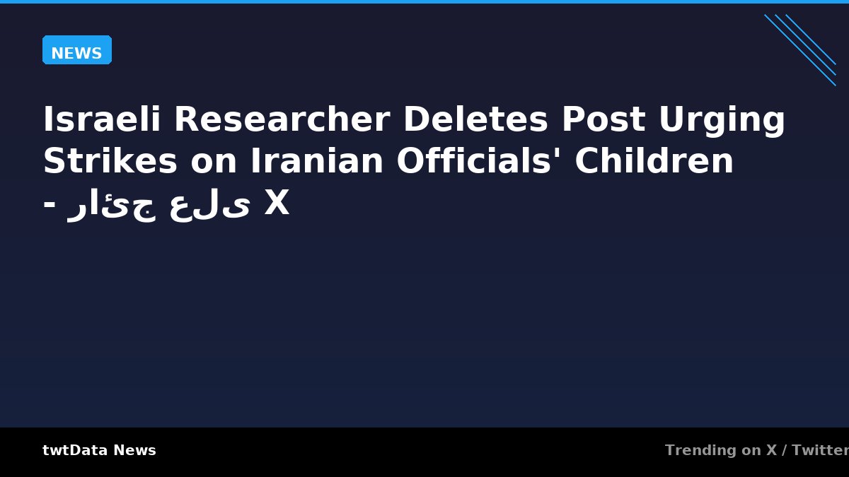 Israeli Researcher Deletes Post Urging Strikes on Iranian Officials' Children - رائج على X