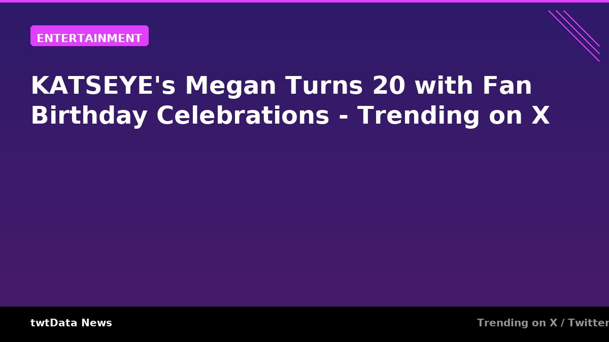KATSEYE's Megan Turns 20 with Fan Birthday Celebrations - Trending on X