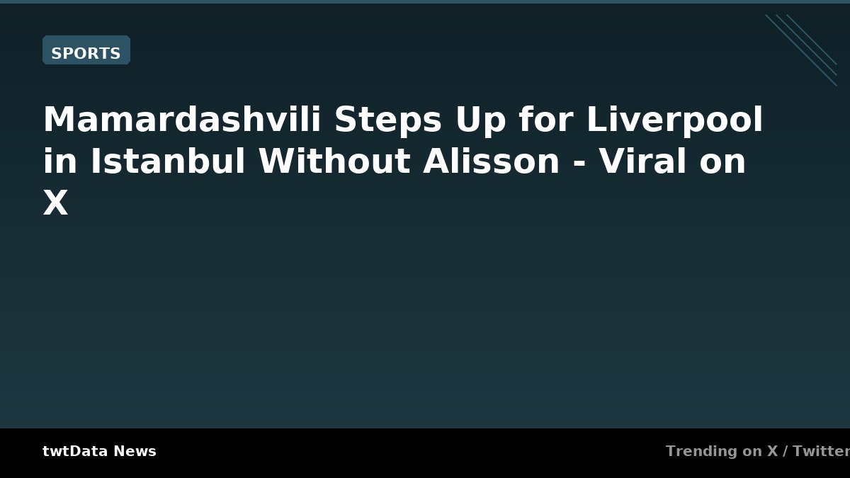 Mamardashvili Steps Up for Liverpool in Istanbul Without Alisson - Viral on X