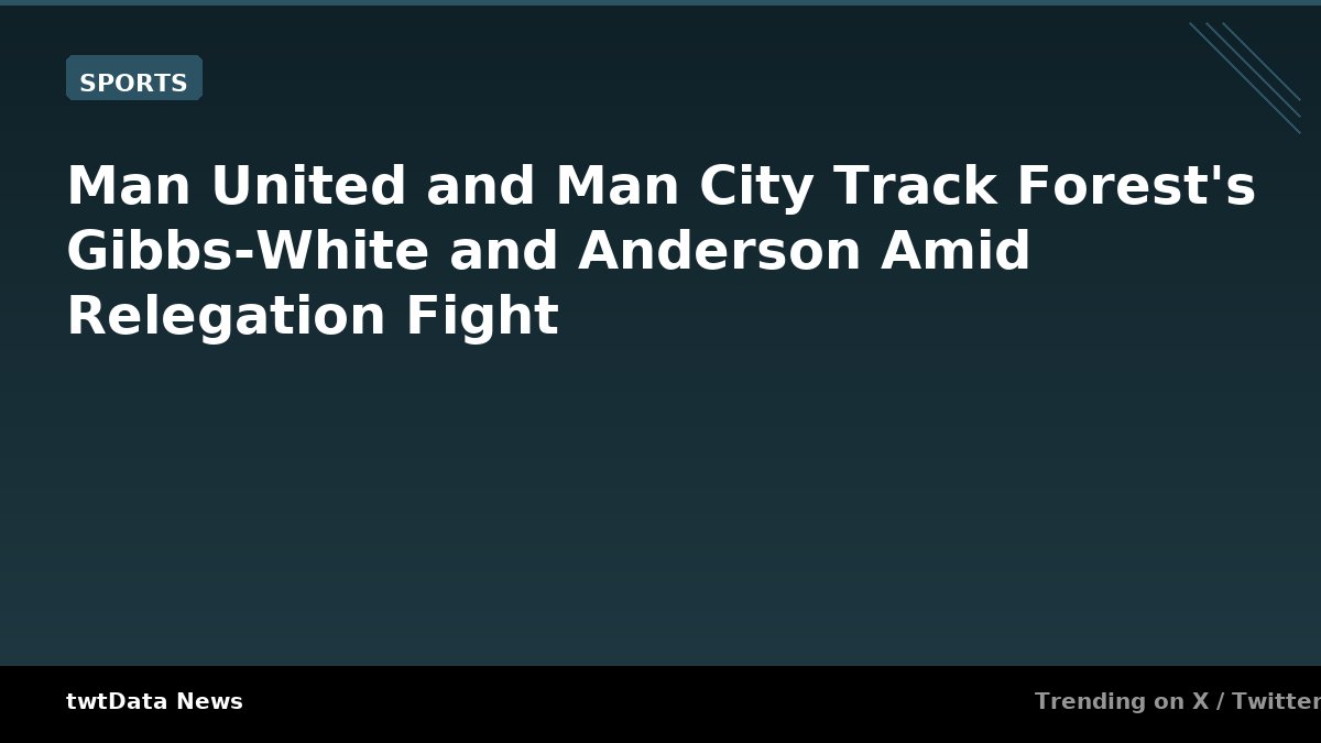 Man United and Man City Track Forest's Gibbs-White and Anderson Amid Relegation Fight