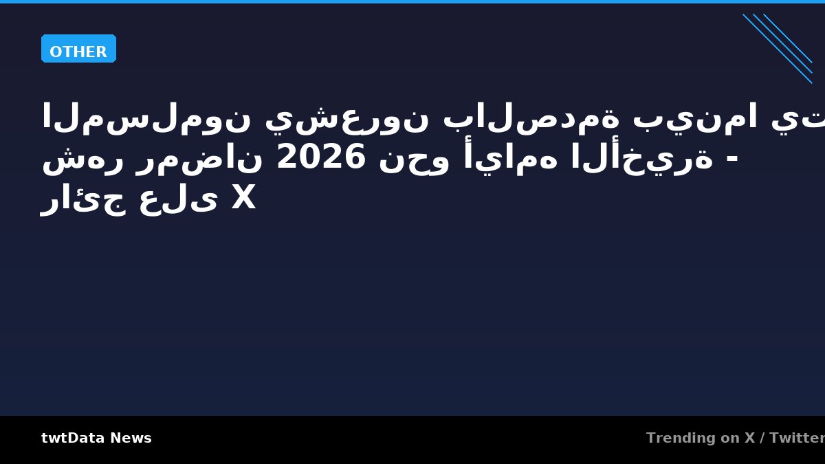 المسلمون يشعرون بالصدمة بينما يتسارع شهر رمضان 2026 نحو أيامه الأخيرة - رائج على X