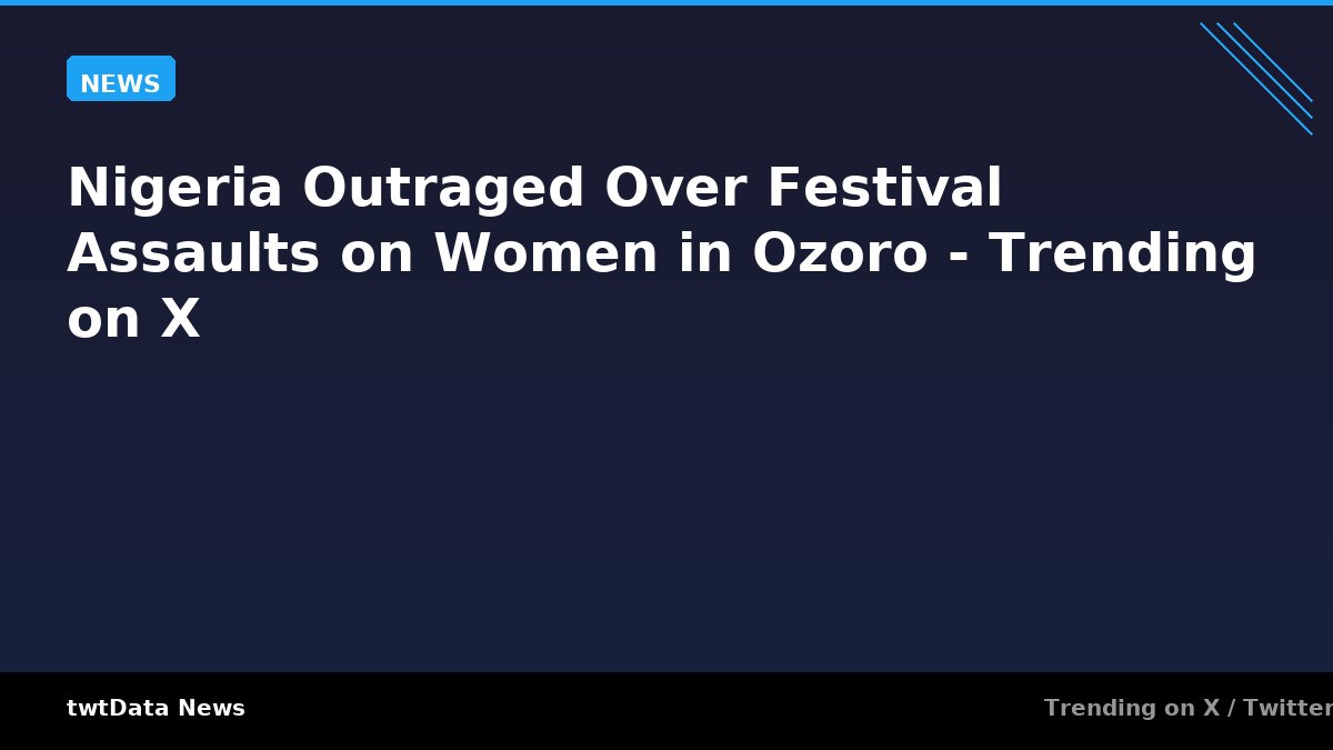 Nigeria Outraged Over Festival Assaults on Women in Ozoro - Trending on X