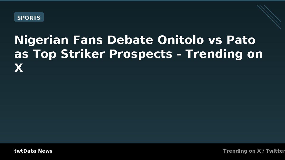 Nigerian Fans Debate Onitolo vs Pato as Top Striker Prospects - Trending on X