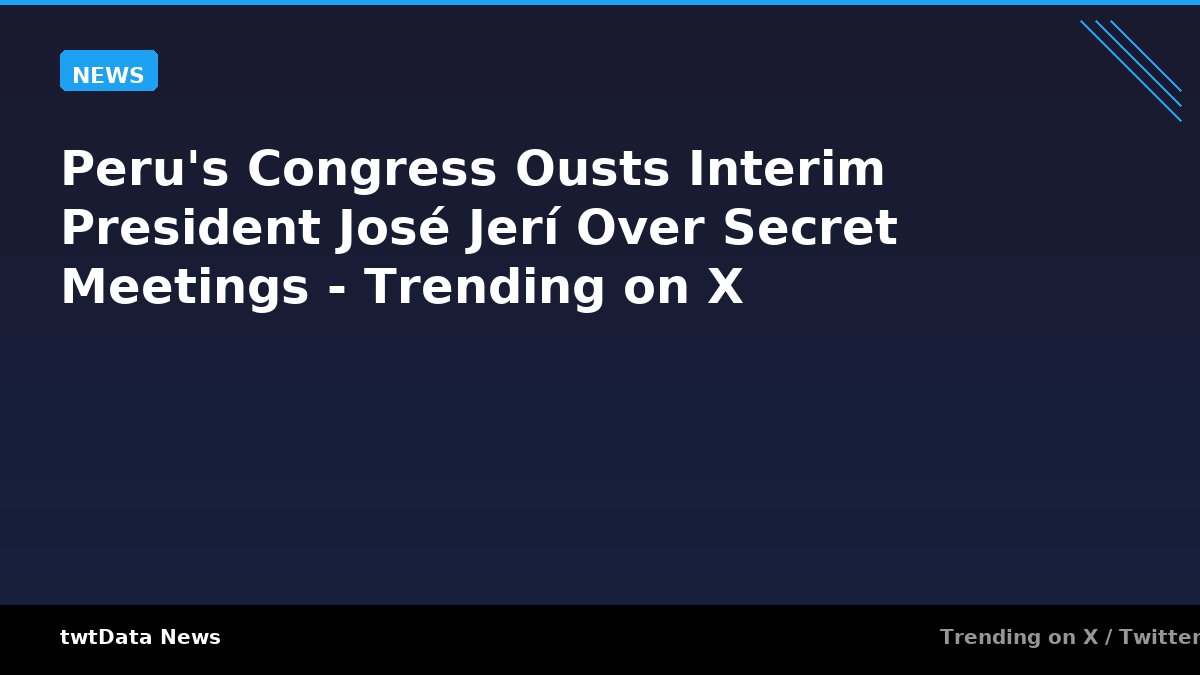 Peru's Congress Ousts Interim President José Jerí Over Secret Meetings - Trending on X