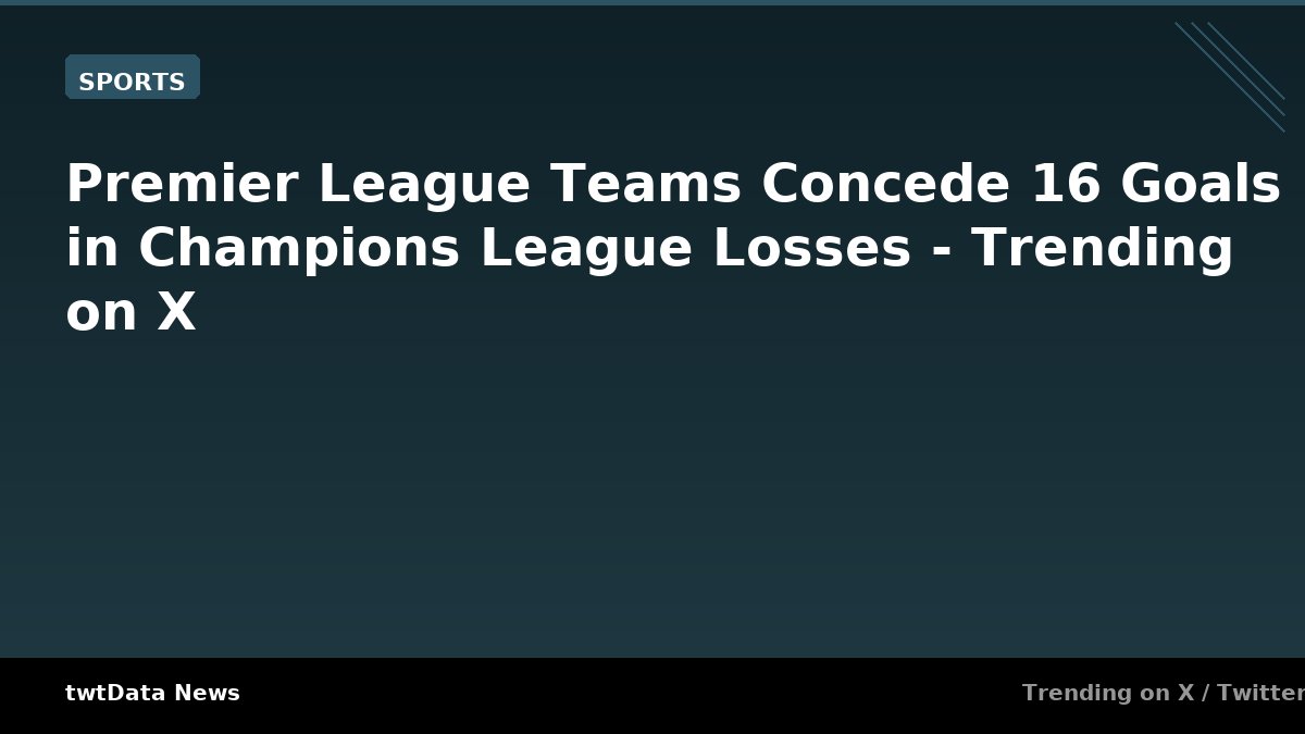Premier League Teams Concede 16 Goals in Champions League Losses - Trending on X