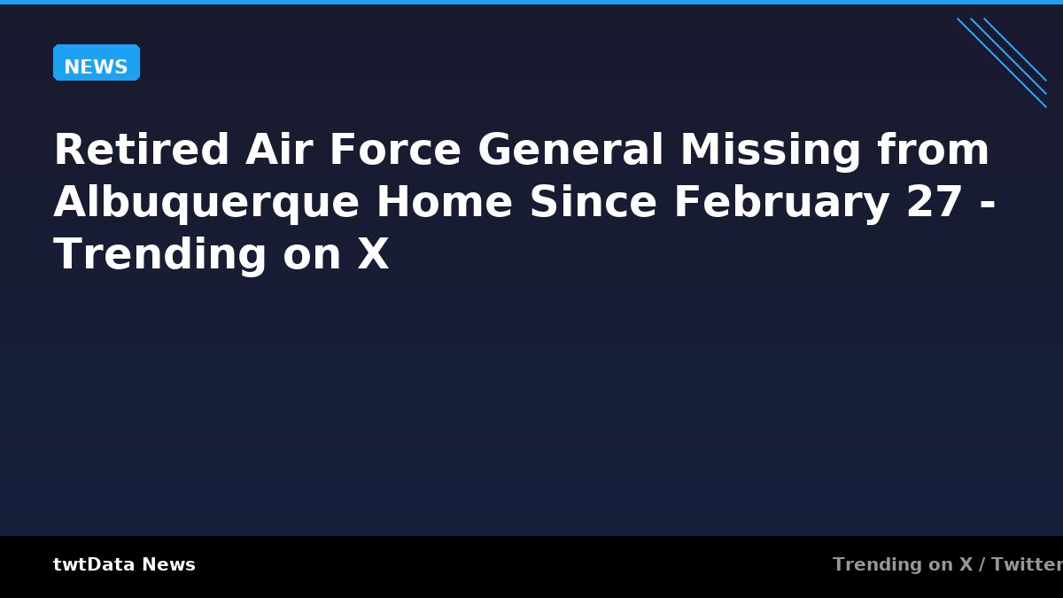 Retired Air Force General Missing from Albuquerque Home Since February 27 - Trending on X