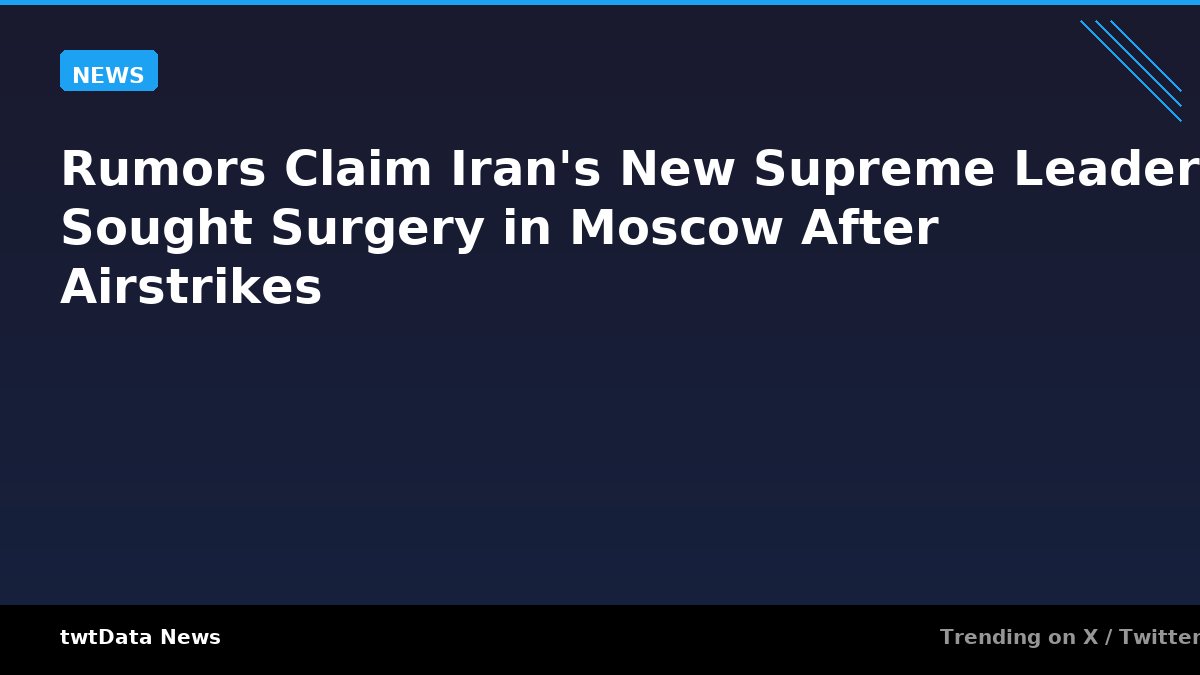 Rumors Claim Iran's New Supreme Leader Sought Surgery in Moscow After Airstrikes