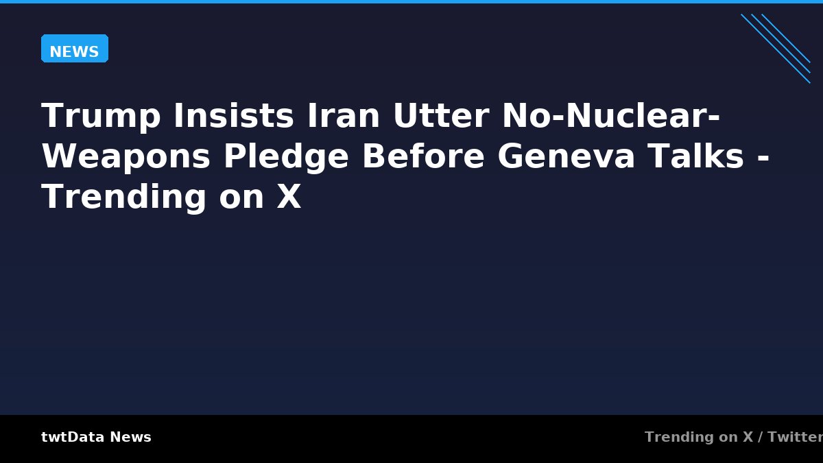 Trump Insists Iran Utter No-Nuclear-Weapons Pledge Before Geneva Talks - Trending on X