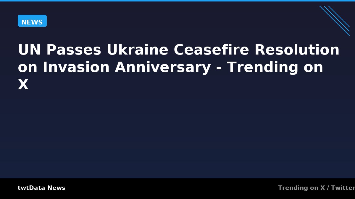 UN Passes Ukraine Ceasefire Resolution on Invasion Anniversary - Trending on X