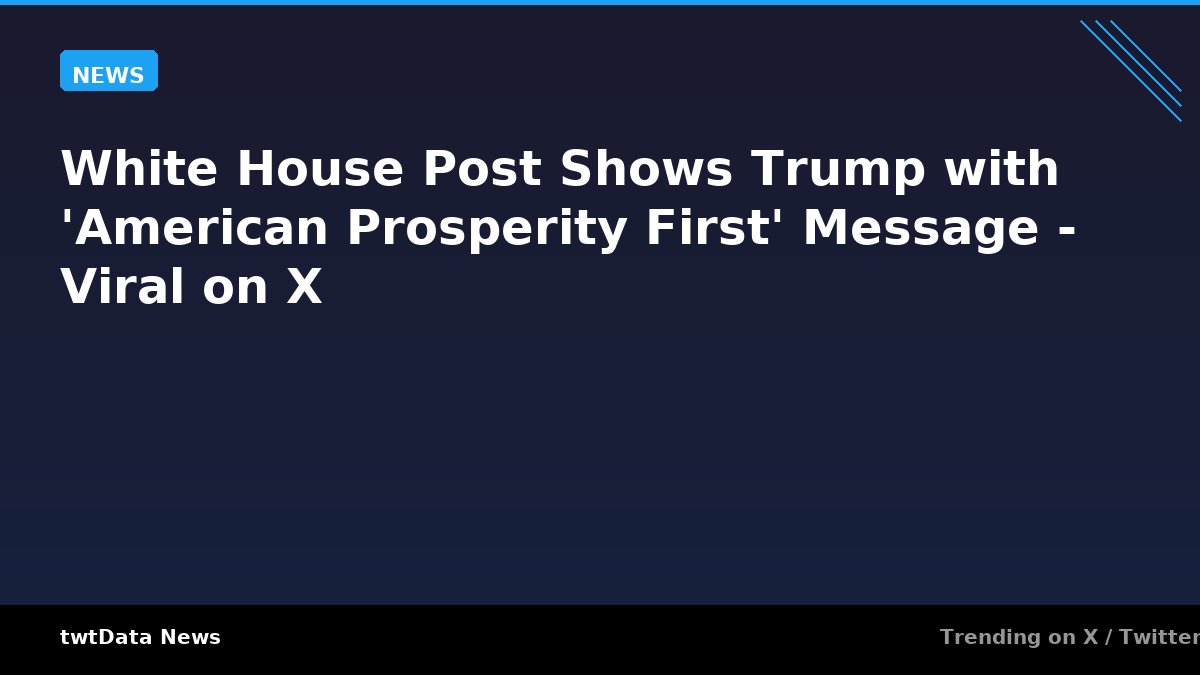 White House Post Shows Trump with 'American Prosperity First' Message - Viral on X