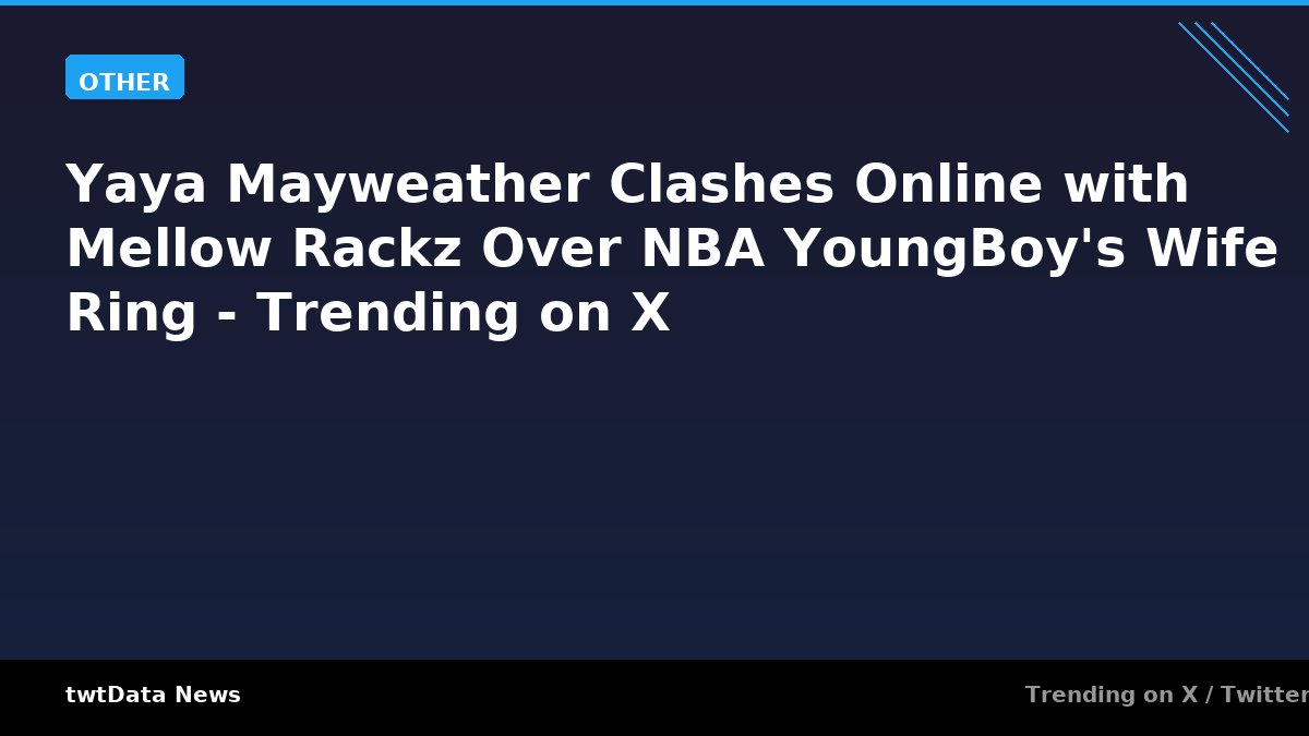 Yaya Mayweather Clashes Online with Mellow Rackz Over NBA YoungBoy's Wife Ring - Trending on X