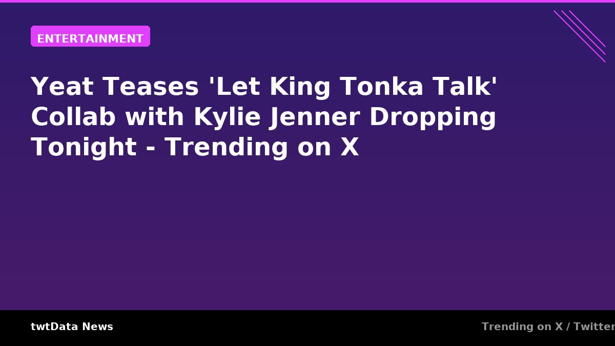 Yeat Teases 'Let King Tonka Talk' Collab with Kylie Jenner Dropping Tonight - Trending on X