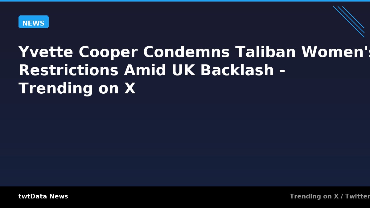 Yvette Cooper Condemns Taliban Women's Restrictions Amid UK Backlash - Trending on X